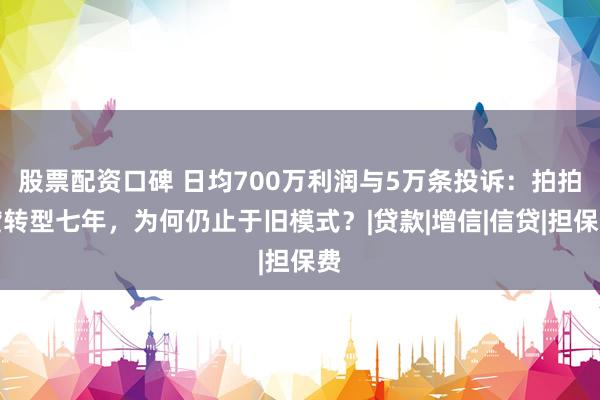 股票配资口碑 日均700万利润与5万条投诉：拍拍贷转型七年，为何仍止于旧模式？|贷款|增信|信贷|担保费