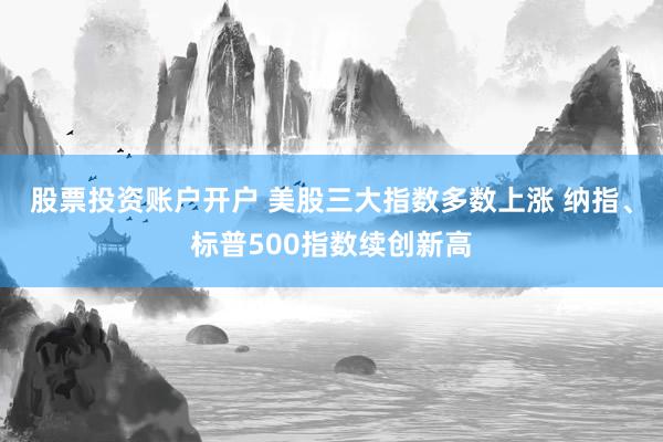 股票投资账户开户 美股三大指数多数上涨 纳指、标普500指数续创新高