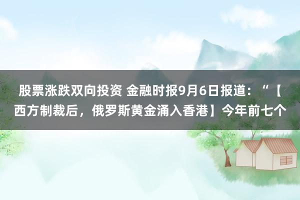 股票涨跌双向投资 金融时报9月6日报道：“【西方制裁后，俄罗斯黄金涌入香港】今年前七个