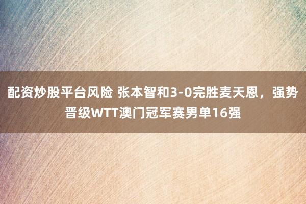 配资炒股平台风险 张本智和3-0完胜麦天恩，强势晋级WTT澳门冠军赛男单16强