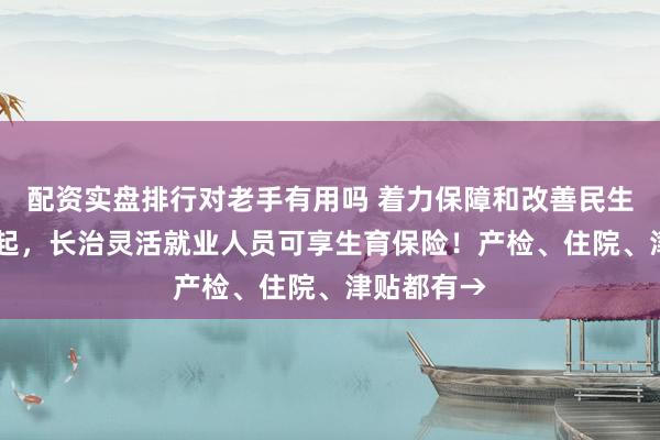 配资实盘排行对老手有用吗 着力保障和改善民生丨9月1日起，长治灵活就业人员可享生育保险！产检、住院、津贴都有→