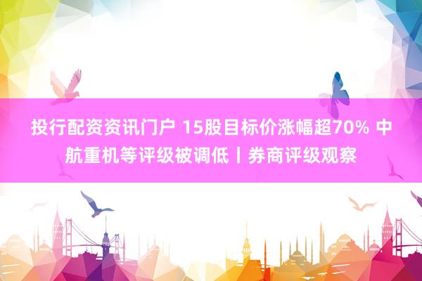 投行配资资讯门户 15股目标价涨幅超70% 中航重机等评级被调低丨券商评级观察