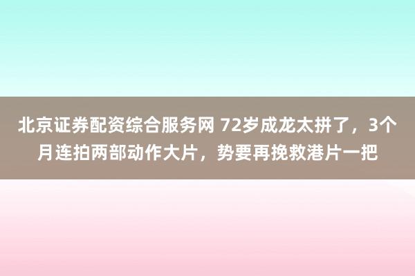北京证券配资综合服务网 72岁成龙太拼了，3个月连拍两部动作大片，势要再挽救港片一把