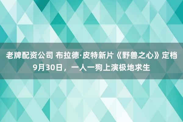 老牌配资公司 布拉德·皮特新片《野兽之心》定档9月30日，一人一狗上演极地求生