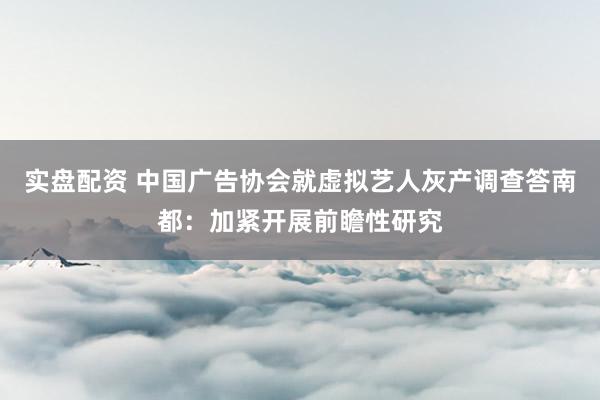 实盘配资 中国广告协会就虚拟艺人灰产调查答南都：加紧开展前瞻性研究