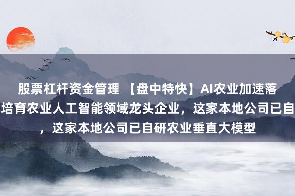 股票杠杆资金管理 【盘中特快】AI农业加速落地！浙江省将加快培育农业人工智能领域龙头企业，这家本地公司已自研农业垂直大模型