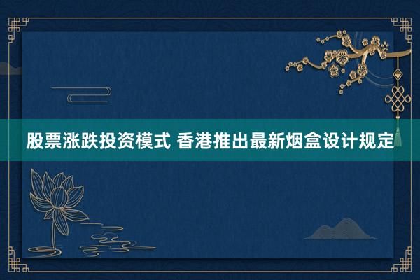 股票涨跌投资模式 香港推出最新烟盒设计规定