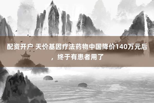 配资开户 天价基因疗法药物中国降价140万元后，终于有患者用了