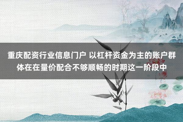 重庆配资行业信息门户 以杠杆资金为主的账户群体在在量价配合不够顺畅的时期这一阶段中