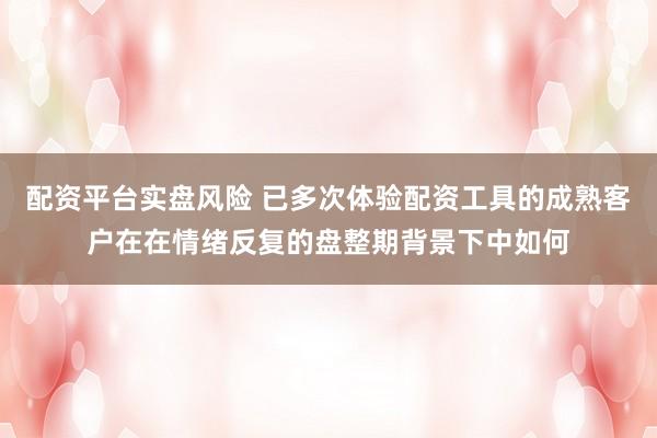 配资平台实盘风险 已多次体验配资工具的成熟客户在在情绪反复的盘整期背景下中如何