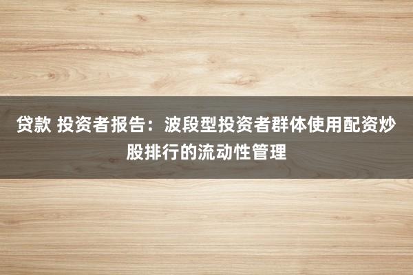 贷款 投资者报告：波段型投资者群体使用配资炒股排行的流动性管理