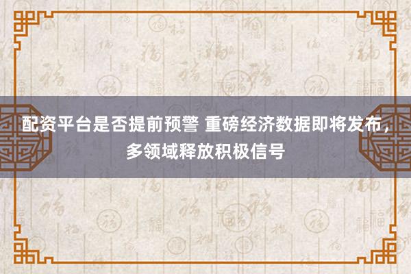 配资平台是否提前预警 重磅经济数据即将发布,多领域释放积极信号