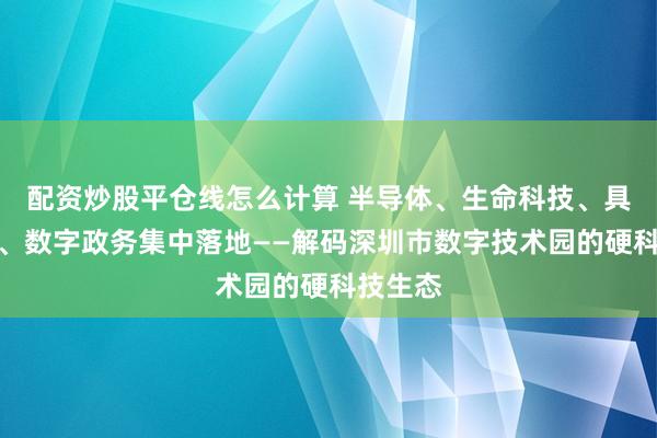 配资炒股平仓线怎么计算 半导体、生命科技、具身智能、数字政务集中落地——解码深圳市数字技术园的硬科技生态