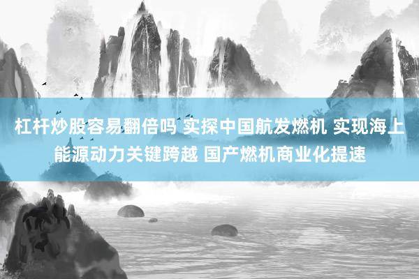 杠杆炒股容易翻倍吗 实探中国航发燃机 实现海上能源动力关键跨越 国产燃机商业化提速