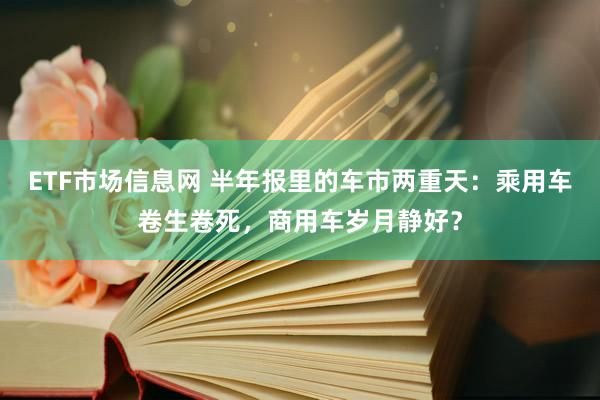 ETF市场信息网 半年报里的车市两重天：乘用车卷生卷死，商用车岁月静好？