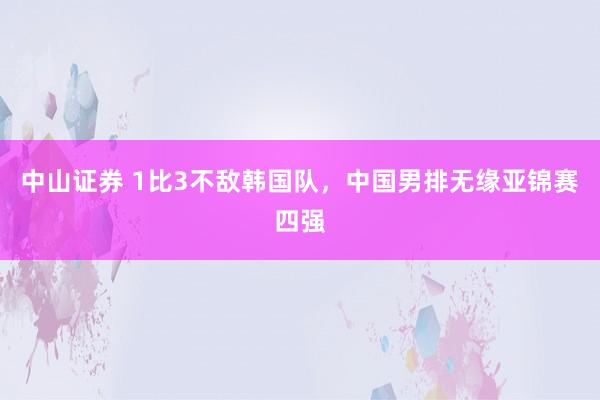 中山证券 1比3不敌韩国队，中国男排无缘亚锦赛四强