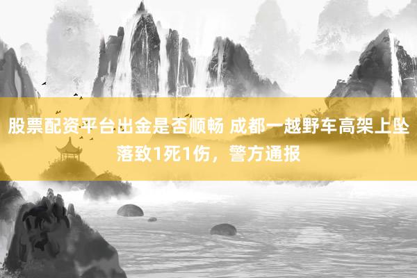 股票配资平台出金是否顺畅 成都一越野车高架上坠落致1死1伤，警方通报