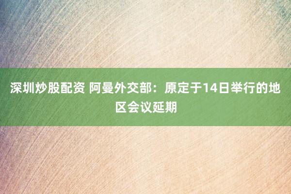 深圳炒股配资 阿曼外交部：原定于14日举行的地区会议延期