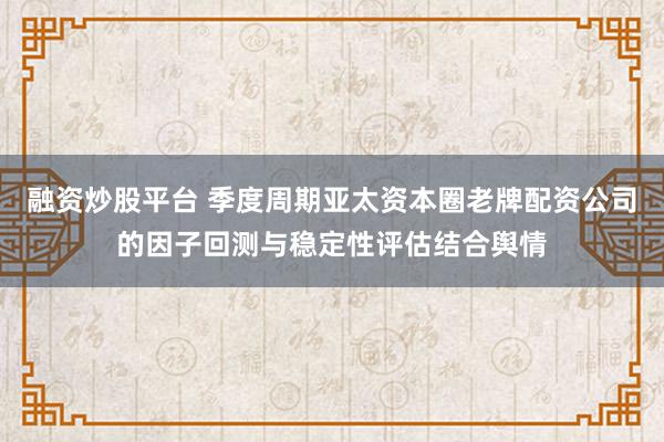 融资炒股平台 季度周期亚太资本圈老牌配资公司的因子回测与稳定性评估结合舆情