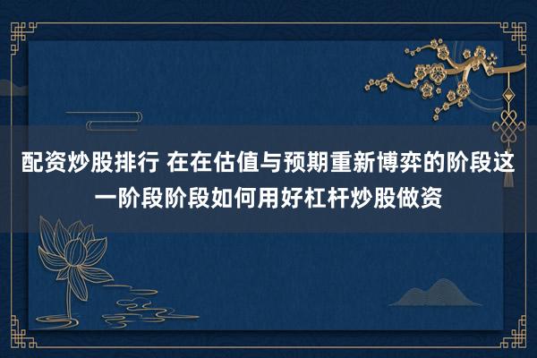 配资炒股排行 在在估值与预期重新博弈的阶段这一阶段阶段如何用好杠杆炒股做资