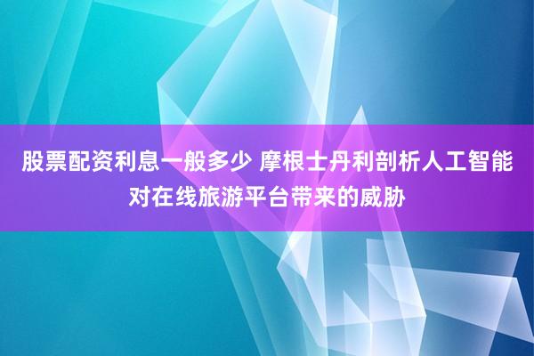 股票配资利息一般多少 摩根士丹利剖析人工智能对在线旅游平台带来的威胁