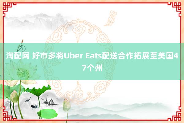 淘配网 好市多将Uber Eats配送合作拓展至美国47个州