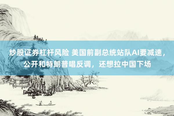 炒股证券杠杆风险 美国前副总统站队AI要减速，公开和特朗普唱反调，还想拉中国下场