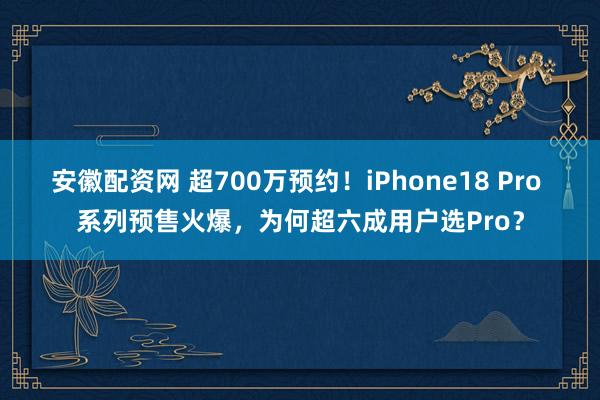 安徽配资网 超700万预约！iPhone18 Pro 系列预售火爆，为何超六成用户选Pro？