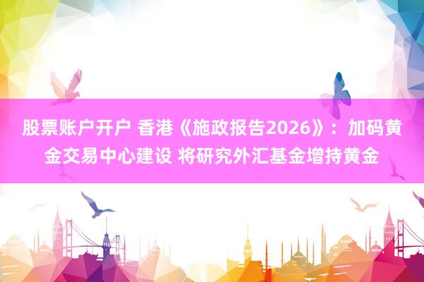 股票账户开户 香港《施政报告2026》：加码黄金交易中心建设 将研究外汇基金增持黄金
