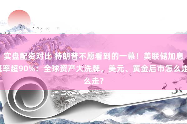实盘配资对比 特朗普不愿看到的一幕！美联储加息概率超90%：全球资产大洗牌，美元、黄金后市怎么走？