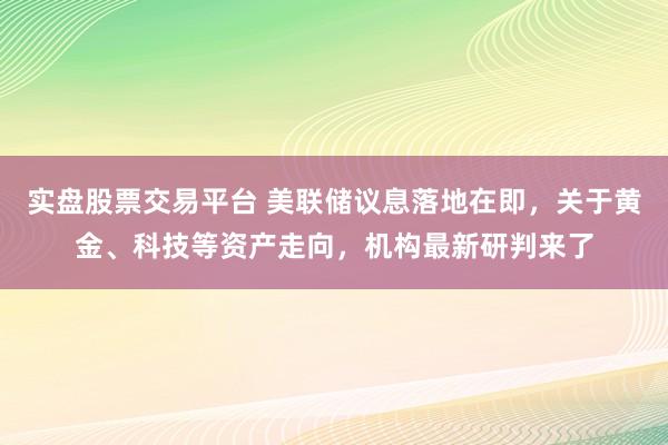 实盘股票交易平台 美联储议息落地在即，关于黄金、科技等资产走向，机构最新研判来了