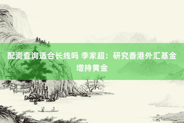 配资查询适合长线吗 李家超：研究香港外汇基金增持黄金