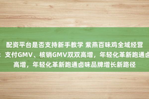 配资平台是否支持新手教学 紫燕百味鸡全域经营成效亮相行业峰会：支付GMV、核销GMV双双高增，年轻化革新跑通卤味品牌增长新路径