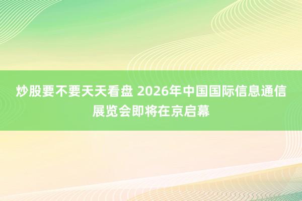 炒股要不要天天看盘 2026年中国国际信息通信展览会即将在京启幕