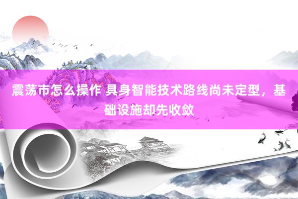 震荡市怎么操作 具身智能技术路线尚未定型，基础设施却先收敛