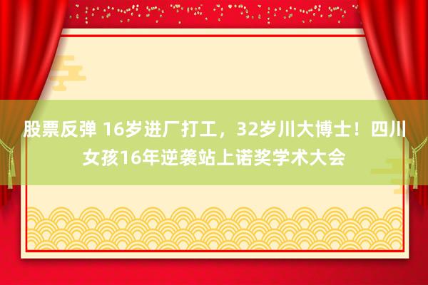 股票反弹 16岁进厂打工，32岁川大博士！四川女孩16年逆袭站上诺奖学术大会