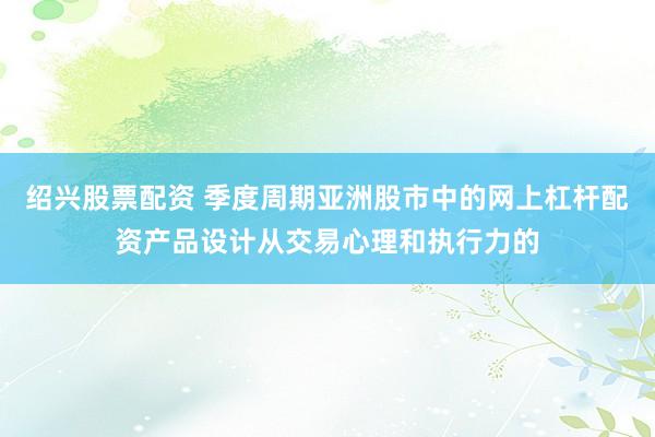 绍兴股票配资 季度周期亚洲股市中的网上杠杆配资产品设计从交易心理和执行力的
