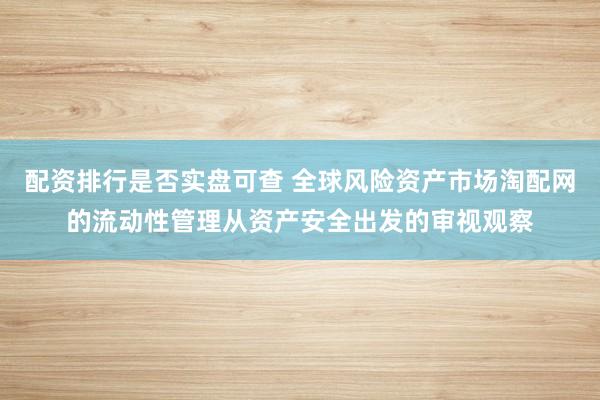配资排行是否实盘可查 全球风险资产市场淘配网的流动性管理从资产安全出发的审视观察