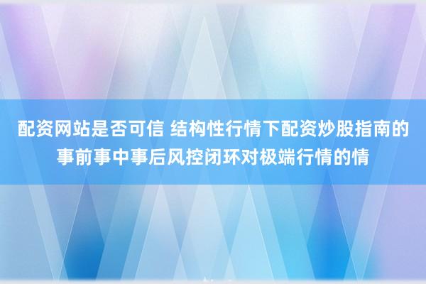 配资网站是否可信 结构性行情下配资炒股指南的事前事中事后风控闭环对极端行情的情