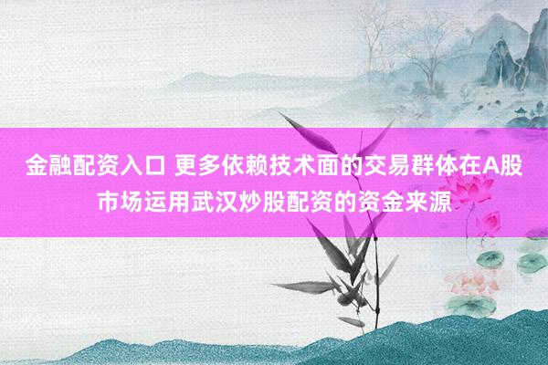 金融配资入口 更多依赖技术面的交易群体在A股市场运用武汉炒股配资的资金来源