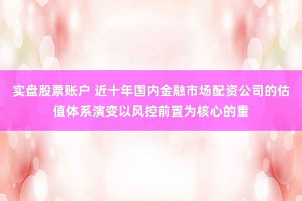 实盘股票账户 近十年国内金融市场配资公司的估值体系演变以风控前置为核心的重