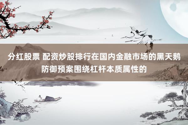 分红股票 配资炒股排行在国内金融市场的黑天鹅防御预案围绕杠杆本质属性的