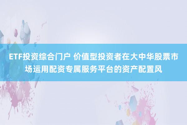 ETF投资综合门户 价值型投资者在大中华股票市场运用配资专属服务平台的资产配置风