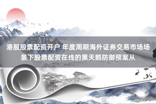 港股股票配资开户 年度周期海外证券交易市场场景下股票配资在线的黑天鹅防御预案从