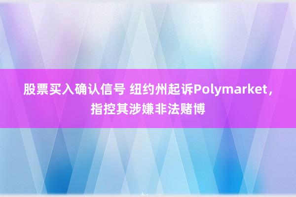 股票买入确认信号 纽约州起诉Polymarket，指控其涉嫌非法赌博