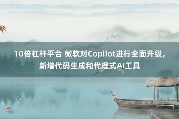 10倍杠杆平台 微软对Copilot进行全面升级，新增代码生成和代理式AI工具