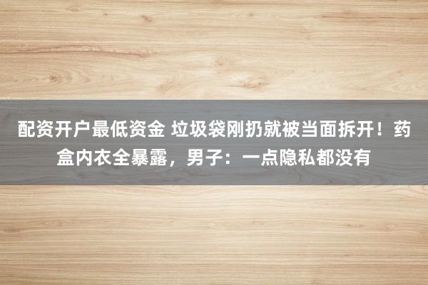 配资开户最低资金 垃圾袋刚扔就被当面拆开！药盒内衣全暴露，男子：一点隐私都没有