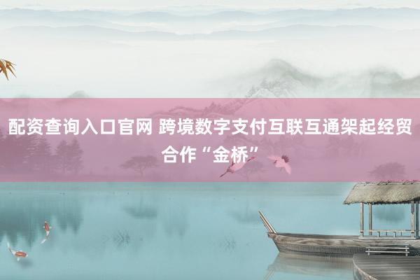 配资查询入口官网 跨境数字支付互联互通架起经贸合作“金桥”