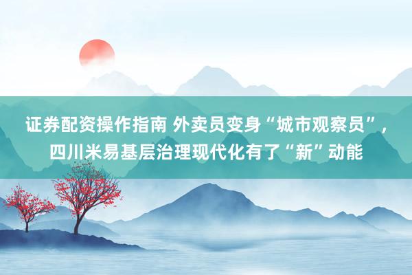 证券配资操作指南 外卖员变身“城市观察员”，四川米易基层治理现代化有了“新”动能