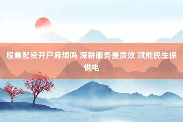 股票配资开户麻烦吗 深耕服务提质效 赋能民生保供电